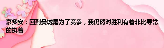 京多安：回到曼城是为了竞争，我仍然对胜利有着非比寻常的执着
