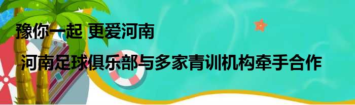 豫你一起 更爱河南 | 河南足球俱乐部与多家青训机构牵手合作
