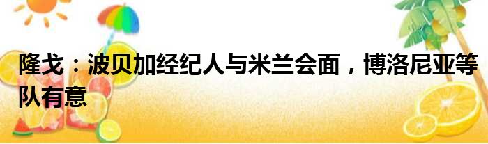 隆戈：波贝加经纪人与米兰会面，博洛尼亚等队有意