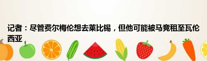 记者：尽管费尔梅伦想去莱比锡，但他可能被马竞租至瓦伦西亚