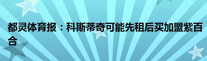 都灵体育报：科斯蒂奇可能先租后买加盟紫百合