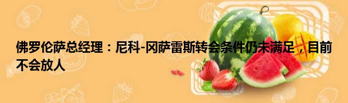 佛罗伦萨总经理：尼科-冈萨雷斯转会条件仍未满足，目前不会放人