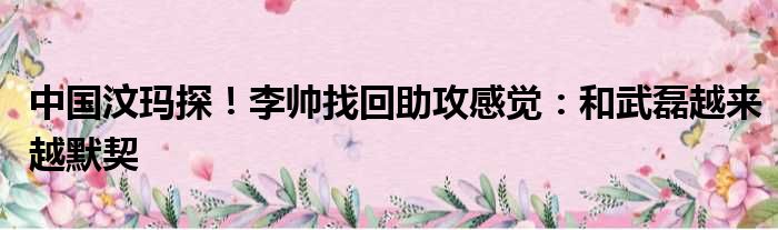 中国汶玛探！李帅找回助攻感觉：和武磊越来越默契