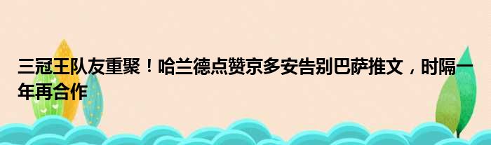 三冠王队友重聚！哈兰德点赞京多安告别巴萨推文，时隔一年再合作