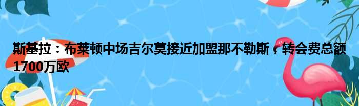 斯基拉：布莱顿中场吉尔莫接近加盟那不勒斯，转会费总额1700万欧