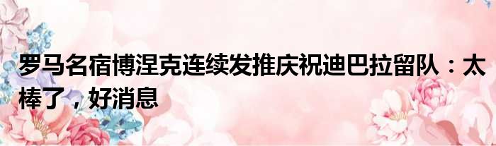 罗马名宿博涅克连续发推庆祝迪巴拉留队：太棒了，好消息