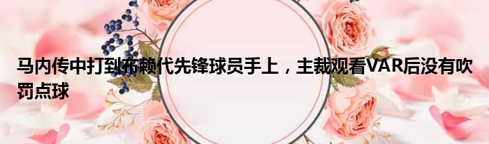 马内传中打到布赖代先锋球员手上，主裁观看VAR后没有吹罚点球
