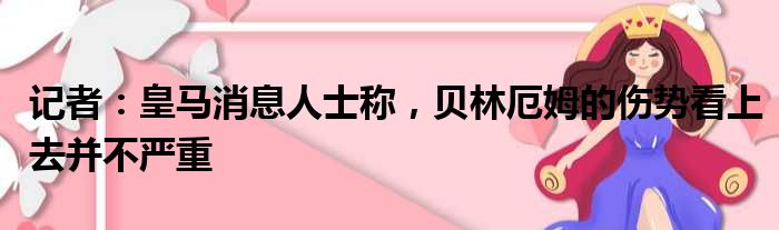 记者：皇马消息人士称，贝林厄姆的伤势看上去并不严重