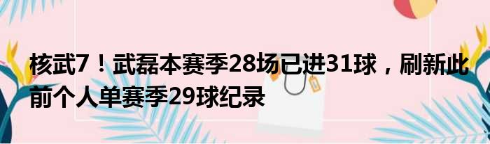 核武7！武磊本赛季28场已进31球，刷新此前个人单赛季29球纪录