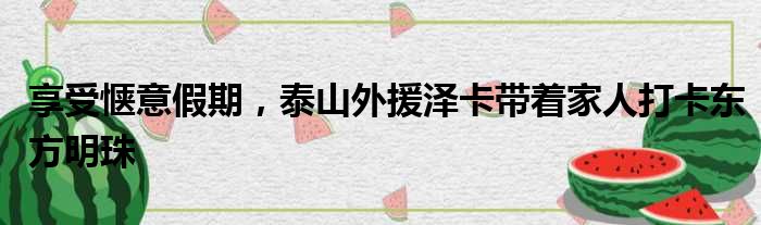 享受惬意假期，泰山外援泽卡带着家人打卡东方明珠