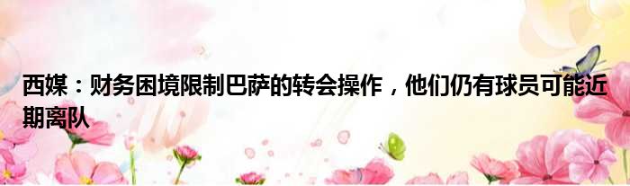 西媒：财务困境限制巴萨的转会操作，他们仍有球员可能近期离队