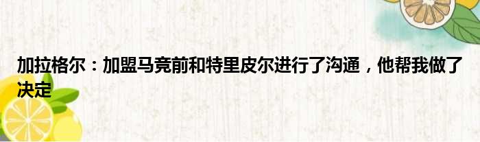 加拉格尔：加盟马竞前和特里皮尔进行了沟通，他帮我做了决定