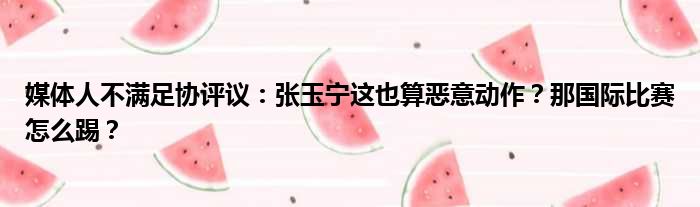 媒体人不满足协评议：张玉宁这也算恶意动作？那国际比赛怎么踢？