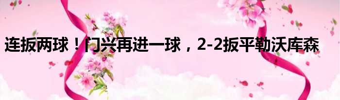 连扳两球！门兴再进一球，2-2扳平勒沃库森