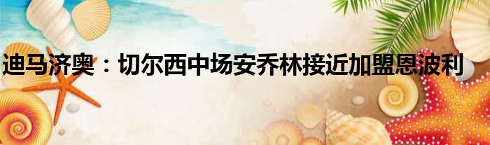 迪马济奥：切尔西中场安乔林接近加盟恩波利