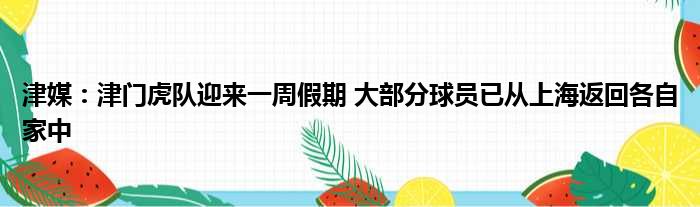 津媒：津门虎队迎来一周假期 大部分球员已从上海返回各自家中