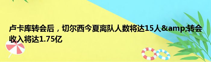 卢卡库转会后，切尔西今夏离队人数将达15人&转会收入将达1.75亿