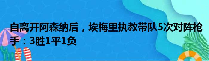 自离开阿森纳后，埃梅里执教带队5次对阵枪手：3胜1平1负