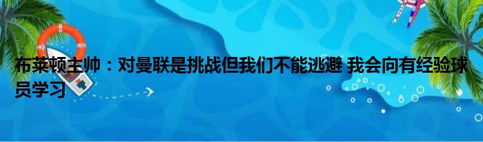 布莱顿主帅：对曼联是挑战但我们不能逃避 我会向有经验球员学习