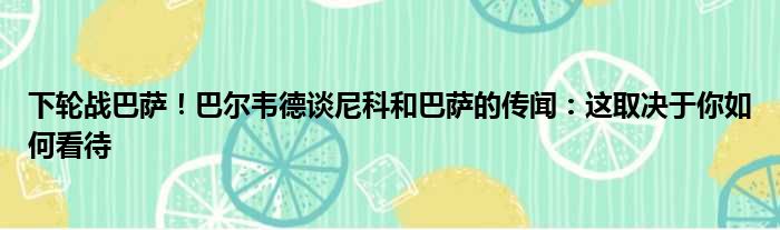下轮战巴萨！巴尔韦德谈尼科和巴萨的传闻：这取决于你如何看待