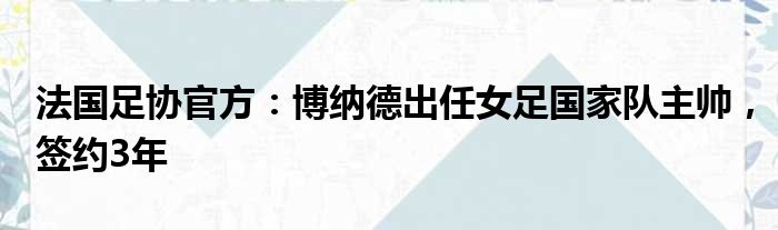 法国足协官方：博纳德出任女足国家队主帅，签约3年