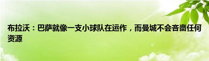 布拉沃：巴萨就像一支小球队在运作，而曼城不会吝啬任何资源
