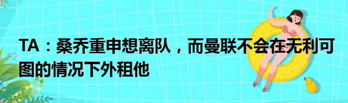 TA：桑乔重申想离队，而曼联不会在无利可图的情况下外租他