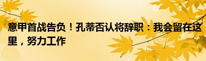 意甲首战告负！孔蒂否认将辞职：我会留在这里，努力工作