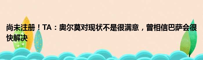 尚未注册！TA：奥尔莫对现状不是很满意，曾相信巴萨会很快解决