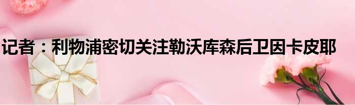 记者：利物浦密切关注勒沃库森后卫因卡皮耶