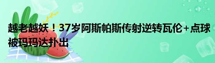 越老越妖！37岁阿斯帕斯传射逆转瓦伦+点球被玛玛达扑出