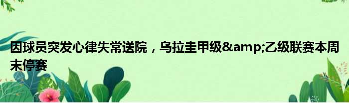 因球员突发心律失常送院，乌拉圭甲级&乙级联赛本周末停赛
