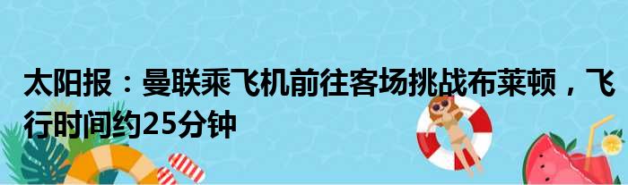 太阳报：曼联乘飞机前往客场挑战布莱顿，飞行时间约25分钟