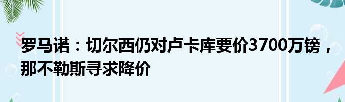 罗马诺：切尔西仍对卢卡库要价3700万镑，那不勒斯寻求降价