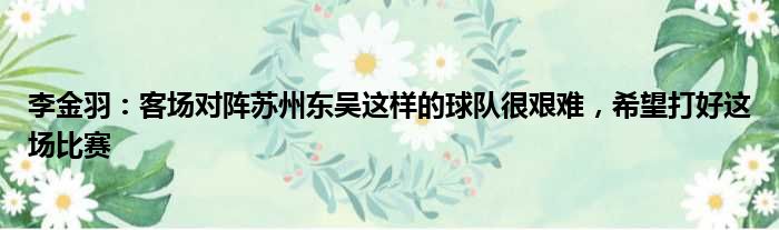 李金羽：客场对阵苏州东吴这样的球队很艰难，希望打好这场比赛