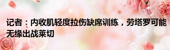 记者：内收肌轻度拉伤缺席训练，劳塔罗可能无缘出战莱切