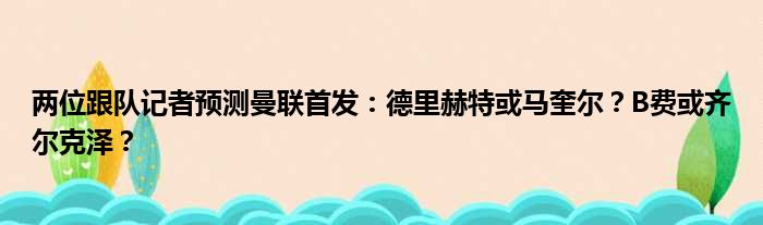 两位跟队记者预测曼联首发：德里赫特或马奎尔？B费或齐尔克泽？