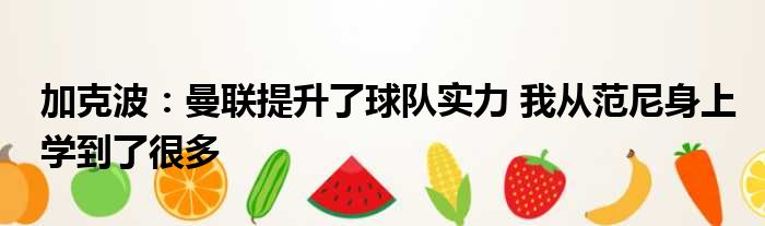 加克波：曼联提升了球队实力 我从范尼身上学到了很多