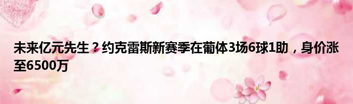 未来亿元先生？约克雷斯新赛季在葡体3场6球1助，身价涨至6500万