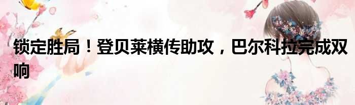 锁定胜局！登贝莱横传助攻，巴尔科拉完成双响