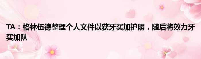 TA：格林伍德整理个人文件以获牙买加护照，随后将效力牙买加队