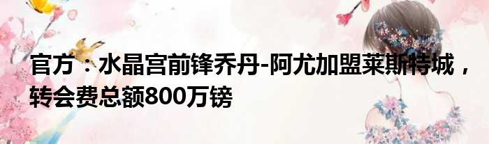 官方：水晶宫前锋乔丹-阿尤加盟莱斯特城，转会费总额800万镑