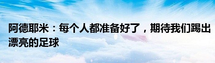 阿德耶米：每个人都准备好了，期待我们踢出漂亮的足球