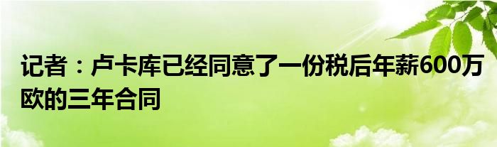 记者：卢卡库已经同意了一份税后年薪600万欧的三年合同