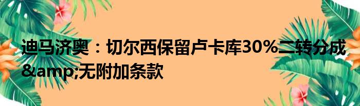 迪马济奥：切尔西保留卢卡库30%二转分成&无附加条款