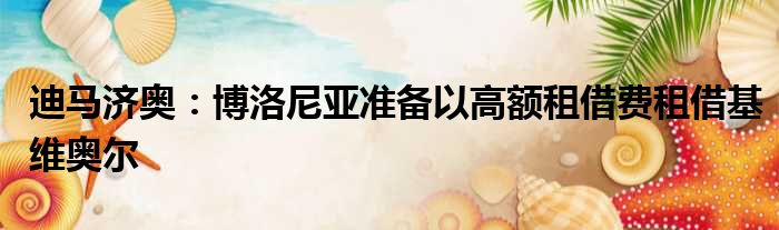 迪马济奥：博洛尼亚准备以高额租借费租借基维奥尔