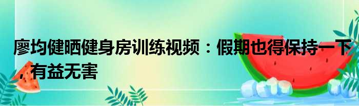 廖均健晒健身房训练视频：假期也得保持一下，有益无害