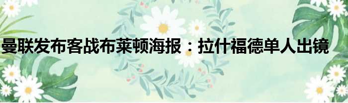 曼联发布客战布莱顿海报：拉什福德单人出镜