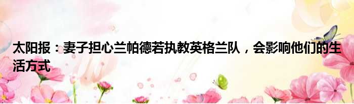 太阳报：妻子担心兰帕德若执教英格兰队，会影响他们的生活方式