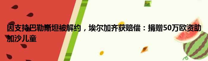 因支持巴勒斯坦被解约，埃尔加齐获赔偿：捐赠50万欧资助加沙儿童